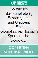 So wie ich das seheLeben, Existenz, Leid und Glauben: Eine autobiografisch-philosophische Spurensuche. E-book. Formato EPUB ebook