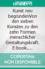 Kunst neu begründenVon den sieben Künsten zu den zehn Formen menschlicher Gestaltungskraft. E-book. Formato EPUB ebook