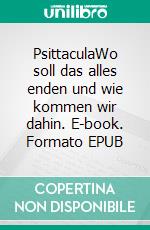 PsittaculaWo soll das alles enden und wie kommen wir dahin. E-book. Formato EPUB ebook