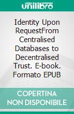 Identity Upon RequestFrom Centralised Databases to Decentralised Trust. E-book. Formato EPUB ebook