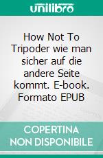 How Not To Tripoder wie man sicher auf die andere Seite kommt. E-book. Formato EPUB ebook
