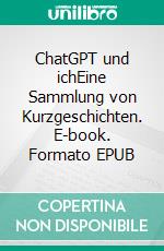 ChatGPT und ichEine Sammlung von Kurzgeschichten. E-book. Formato EPUB ebook