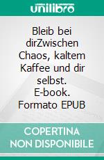Bleib bei dirZwischen Chaos, kaltem Kaffee und dir selbst. E-book. Formato EPUB ebook