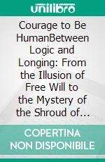 Courage to Be HumanBetween Logic and Longing: From the Illusion of Free Will to the Mystery of the Shroud of Turin and the Veil of Manoppello. E-book. Formato EPUB ebook