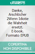 Danke, Arschlöcher 2Wenn Idiotie die Wahrheit ersetzt. E-book. Formato EPUB ebook