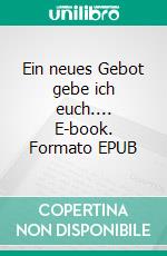 Ein neues Gebot gebe ich euch.... E-book. Formato EPUB ebook