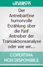 Der AntreibärEine humorvolle Erzählung über die fünf Antreiber der Transaktionsanalyse oder wie wir unser Verhalten besser verstehen können. E-book. Formato EPUB ebook