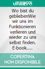 Wo bist du gebliebenWie wir uns im Funktionieren verlieren und wieder zu uns selbst finden. E-book. Formato EPUB ebook