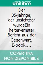 Der 85-jährige, der unsichtbar wurdeEin heiter-ernster Bericht aus der Gegenwart. E-book. Formato EPUB ebook