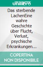 Das sterbende LachenEine wahre Geschichte über Flucht, Verlust, psychische Erkrankungen und den Weg zurück ins Leben. E-book. Formato EPUB ebook