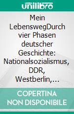 Mein LebenswegDurch vier Phasen deutscher Geschichte: Nationalsozialismus, DDR, Westberlin, Gesamtdeutschland.. E-book. Formato EPUB ebook