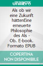 Als ob wir eine Zukunft hättenEine erneuerte Philosophie des Als - Ob. E-book. Formato EPUB ebook