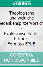 Theologische und weltliche GedankensplitterVorsicht - Explosionsgefahr!. E-book. Formato EPUB ebook