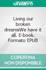Living our broken dreamsWe have it all. E-book. Formato EPUB ebook