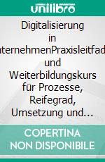 Digitalisierung in UnternehmenPraxisleitfaden und Weiterbildungskurs für Prozesse, Reifegrad, Umsetzung und digitale Organisation. E-book. Formato EPUB ebook