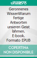 Geronnenes WissenWarum fertige Antworten unseren Geist lähmen. E-book. Formato EPUB ebook