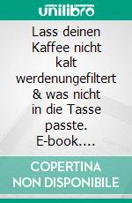 Lass deinen Kaffee nicht kalt werdenungefiltert & was nicht in die Tasse passte. E-book. Formato EPUB ebook