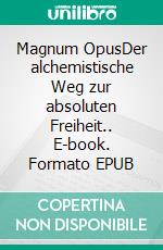 Magnum OpusDer alchemistische Weg zur absoluten Freiheit.. E-book. Formato EPUB ebook