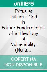 Exitus et initium - God in Failure.Fundamentals of a Theology of Vulnerability (Nulla Exclusio III). E-book. Formato EPUB ebook