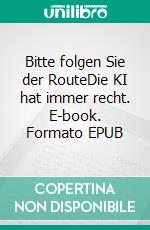Bitte folgen Sie der RouteDie KI hat immer recht. E-book. Formato EPUB ebook