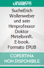 SucheErich Wollenweber und sein Hirnprofessor Doktor Mirtelbrinft. E-book. Formato EPUB ebook