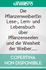 Die PflanzenweiberEin Lese-, Lern- und Lebensbuch über Pflanzenseelen und die Weisheit der Weiber. E-book. Formato EPUB ebook