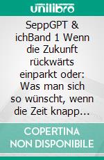 SeppGPT & ichBand 1 Wenn die Zukunft rückwärts einparkt oder: Was man sich so wünscht, wenn die Zeit knapp wird. E-book. Formato EPUB ebook