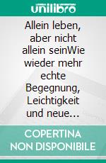 Allein leben, aber nicht allein seinWie wieder mehr echte Begegnung, Leichtigkeit und neue Kontakte ins Leben kommen. E-book. Formato EPUB ebook