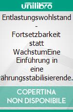 Entlastungswohlstand - Fortsetzbarkeit statt WachstumEine Einführung in eine währungsstabilisierende Perspektive jenseits des BIP. E-book. Formato EPUB ebook