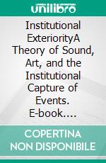 Institutional ExteriorityA Theory of Sound, Art, and the Institutional Capture of Events. E-book. Formato EPUB ebook