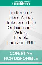 Im Reich der BienenNatur, Imkerei und die Ordnung eines Volkes. E-book. Formato EPUB ebook