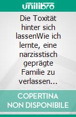 Die Toxität hinter sich lassenWie ich lernte, eine narzisstisch geprägte Familie zu verlassen innerlich, emotional und endgültig. E-book. Formato EPUB ebook