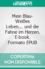 Mein Blau- Weißes Leben... und die Fahne im Herzen. E-book. Formato EPUB ebook