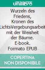 Wurzeln des Friedens, Kronen des LichtsVergebungsarbeit mit der Weisheit der Bäume. E-book. Formato EPUB ebook