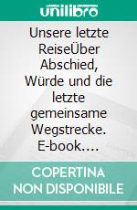 Unsere letzte ReiseÜber Abschied, Würde und die letzte gemeinsame Wegstrecke. E-book. Formato EPUB ebook
