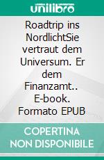 Roadtrip ins NordlichtSie vertraut dem Universum. Er dem Finanzamt.. E-book. Formato EPUB ebook