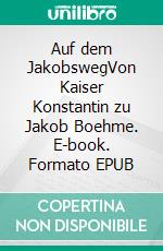 Auf dem JakobswegVon Kaiser Konstantin zu Jakob Boehme. E-book. Formato EPUB ebook