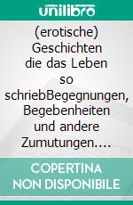 (erotische) Geschichten die das Leben so schriebBegegnungen, Begebenheiten und andere Zumutungen. E-book. Formato EPUB ebook