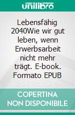 Lebensfähig 2040Wie wir gut leben, wenn Erwerbsarbeit nicht mehr trägt. E-book. Formato EPUB ebook