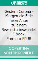 Gestern Corona - Morgen die Erde heilenAnteil zu einem Bewusstseinswandel. E-book. Formato EPUB ebook