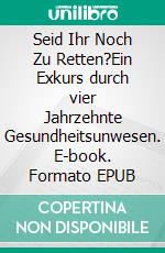 Seid Ihr Noch Zu Retten?Ein Exkurs durch vier Jahrzehnte Gesundheitsunwesen. E-book. Formato EPUB ebook