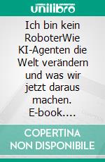 Ich bin kein RoboterWie KI-Agenten die Welt verändern und was wir jetzt daraus machen. E-book. Formato EPUB ebook