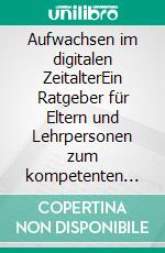 Aufwachsen im digitalen ZeitalterEin Ratgeber für Eltern und Lehrpersonen zum kompetenten Umgang mit digitalen Medien. E-book. Formato EPUB ebook