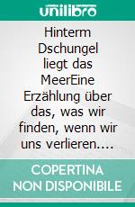 Hinterm Dschungel liegt das MeerEine Erzählung über das, was wir finden, wenn wir uns verlieren. E-book. Formato EPUB ebook