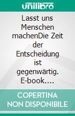 Lasst uns Menschen machenDie Zeit der Entscheidung ist gegenwärtig. E-book. Formato EPUB ebook