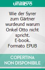 Wie der Syrer zum Gärtner wurdeund warum Onkel Otto nicht spricht. E-book. Formato EPUB ebook