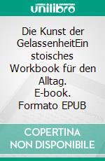 Die Kunst der GelassenheitEin stoisches Workbook für den Alltag. E-book. Formato EPUB ebook