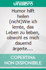 Humor hilft heilen (nicht)Wie ich lernte, das Leben zu lieben, obwohl es mich dauernd ärgerte. E-book. Formato EPUB ebook