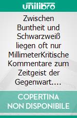 Zwischen Buntheit und Schwarzweiß liegen oft nur MillimeterKritische Kommentare zum Zeitgeist der Gegenwart. E-book. Formato EPUB ebook