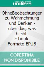 OhneBeobachtungen zu Wahrnehmung und Denken - über das, was bleibt. E-book. Formato EPUB ebook